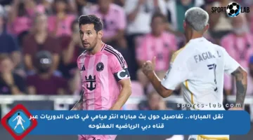 نقل المباراة.. تفاصيل حول بث مباراة انتر ميامي في كأس الدوريات عبر قناة دبي الرياضية المفتوحة